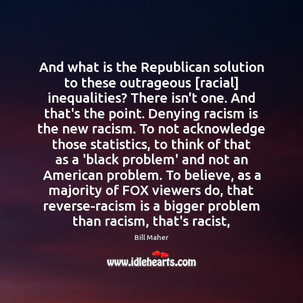 And what is the Republican solution to these outrageous [racial] inequalities? There Bill Maher Picture Quote