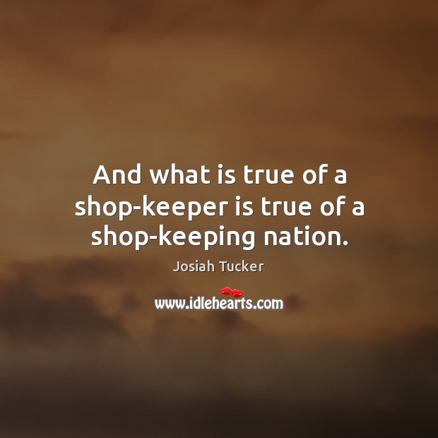 And what is true of a shop-keeper is true of a shop-keeping nation. Josiah Tucker Picture Quote