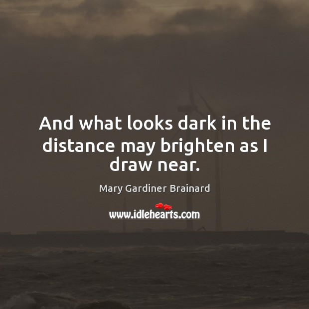 And what looks dark in the distance may brighten as I draw near. Mary Gardiner Brainard Picture Quote