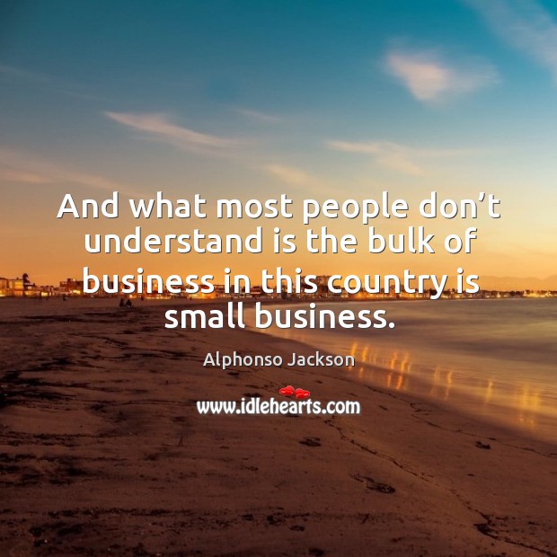 And what most people don’t understand is the bulk of business in this country is small business. Alphonso Jackson Picture Quote