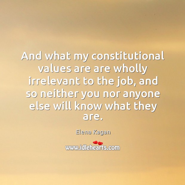 And what my constitutional values are are wholly irrelevant to the job Elena Kagan Picture Quote