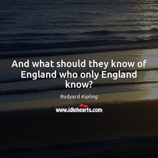 And what should they know of England who only England know? Rudyard Kipling Picture Quote