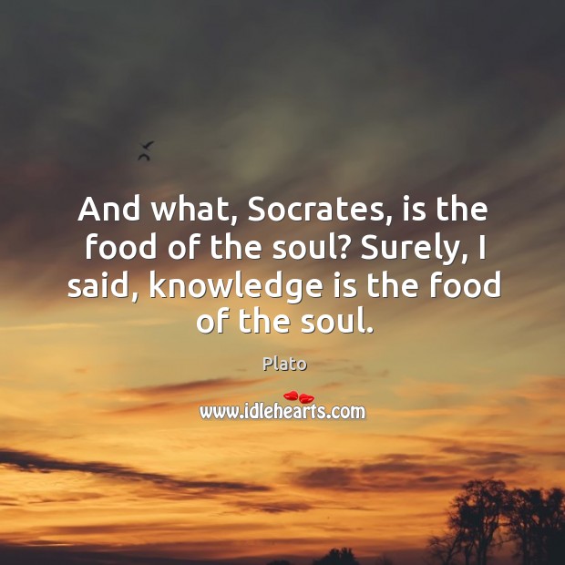 And what, socrates, is the food of the soul? surely, I said, knowledge is the food of the soul. Plato Picture Quote