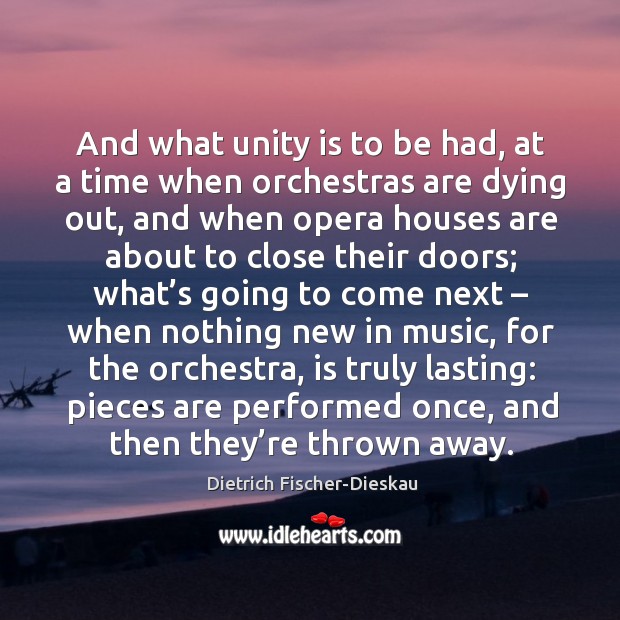And what unity is to be had, at a time when orchestras are dying out, and when opera houses Image