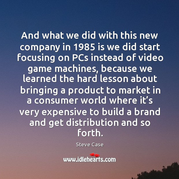 And what we did with this new company in 1985 is we did start focusing on pcs instead of video game Steve Case Picture Quote