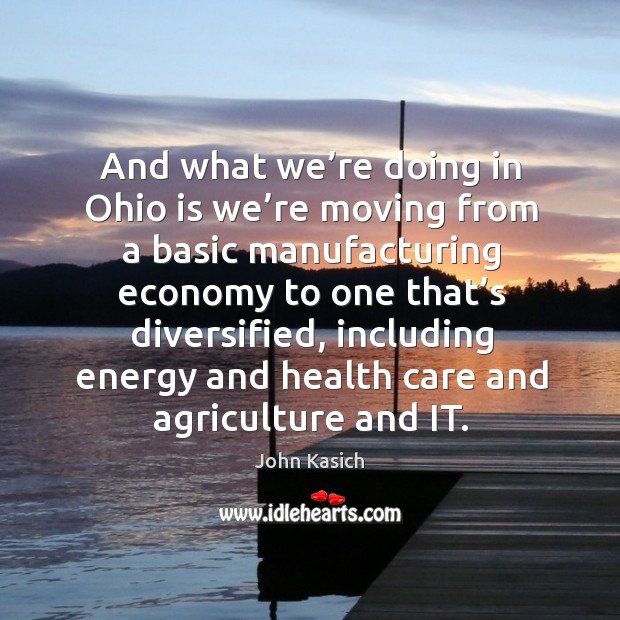 And what we’re doing in ohio is we’re moving from a basic manufacturing economy to one that’s diversified John Kasich Picture Quote