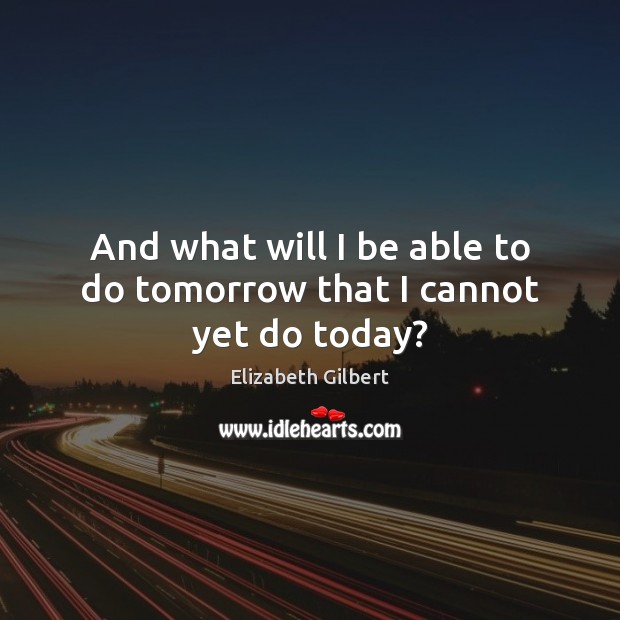And what will I be able to do tomorrow that I cannot yet do today? Elizabeth Gilbert Picture Quote