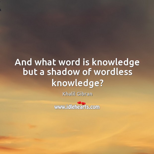 And what word is knowledge but a shadow of wordless knowledge? Khalil Gibran Picture Quote