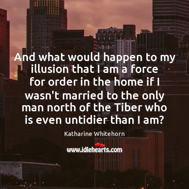 And what would happen to my illusion that I am a force Katharine Whitehorn Picture Quote