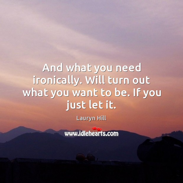 And what you need ironically. Will turn out what you want to be. If you just let it. Lauryn Hill Picture Quote