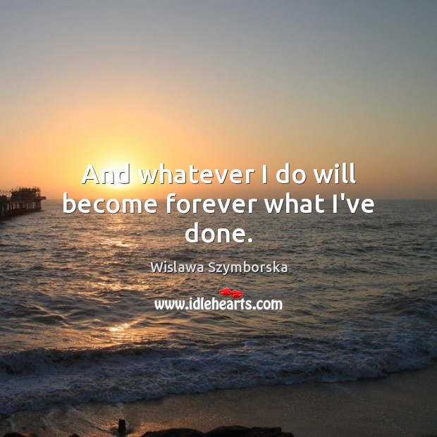 And whatever I do will become forever what I’ve done. Wislawa Szymborska Picture Quote