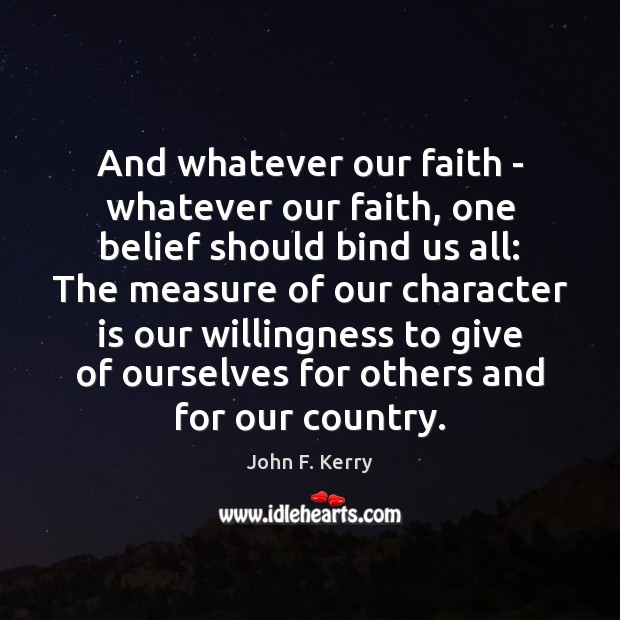 And whatever our faith – whatever our faith, one belief should bind John F. Kerry Picture Quote