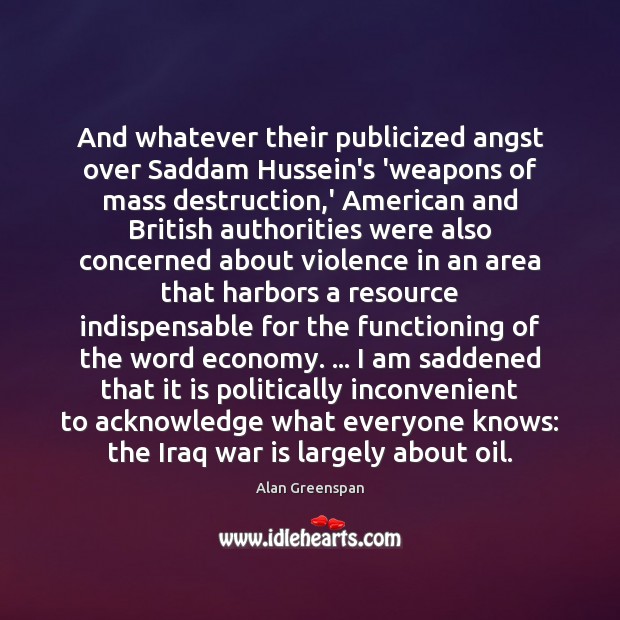 And whatever their publicized angst over Saddam Hussein’s ‘weapons of mass destruction, Alan Greenspan Picture Quote