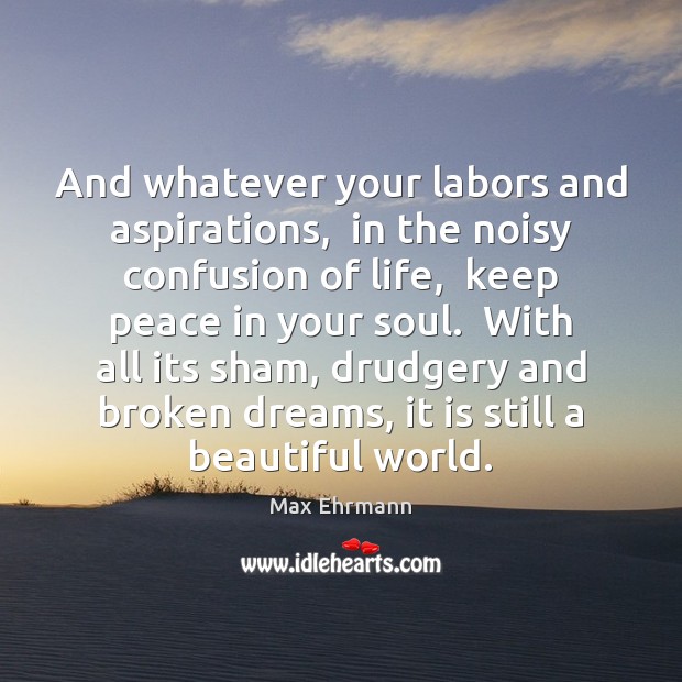 And whatever your labors and aspirations,  in the noisy confusion of life, Max Ehrmann Picture Quote