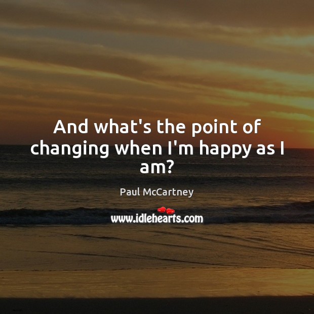 And what’s the point of changing when I’m happy as I am? Paul McCartney Picture Quote