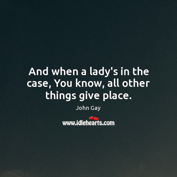 And when a lady’s in the case, You know, all other things give place. John Gay Picture Quote