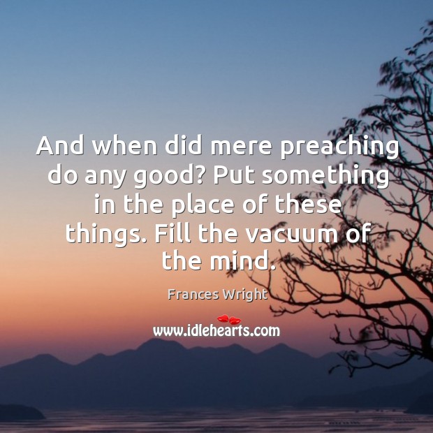 And when did mere preaching do any good? put something in the place of these things. Fill the vacuum of the mind. Frances Wright Picture Quote