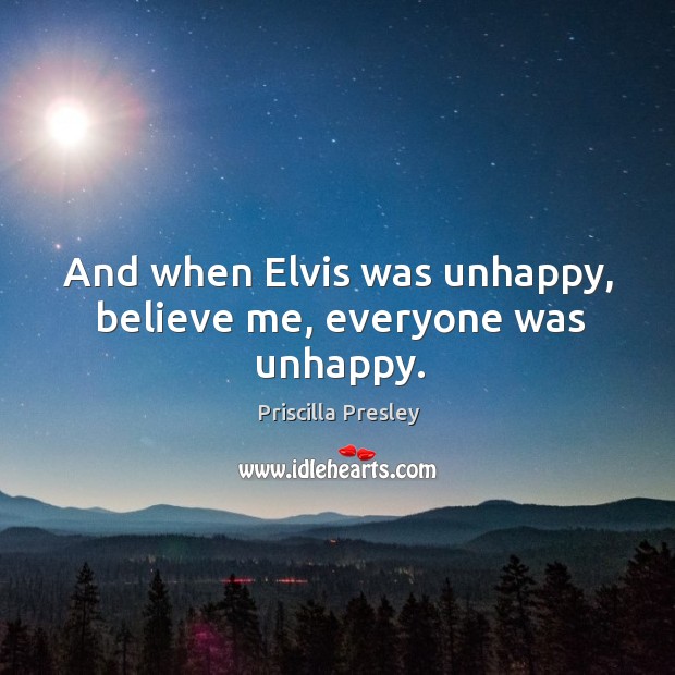 And when elvis was unhappy, believe me, everyone was unhappy. Priscilla Presley Picture Quote