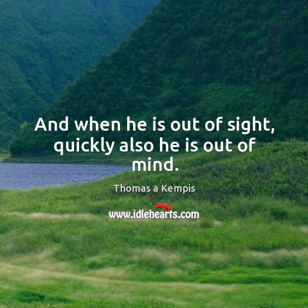 And when he is out of sight, quickly also he is out of mind. Image
