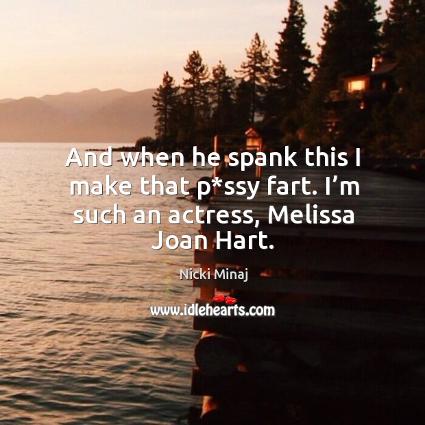 And when he spank this I make that p*ssy fart. I’m such an actress, melissa joan hart. Image