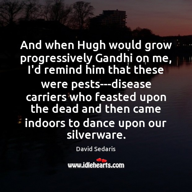 And when Hugh would grow progressively Gandhi on me, I’d remind him David Sedaris Picture Quote