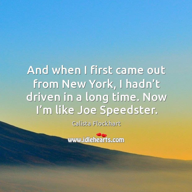 And when I first came out from new york, I hadn’t driven in a long time. Now I’m like joe speedster. Calista Flockhart Picture Quote