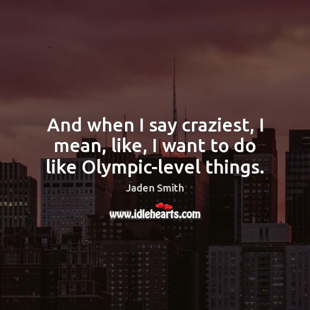And when I say craziest, I mean, like, I want to do like Olympic-level things. Jaden Smith Picture Quote
