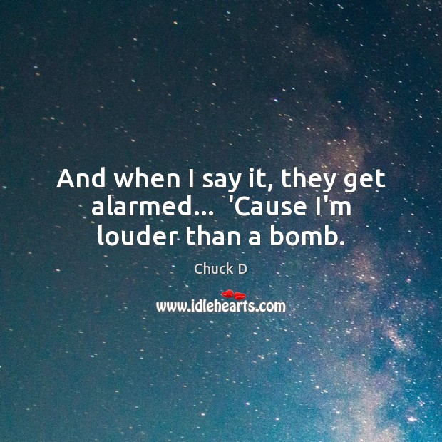 And when I say it, they get alarmed…  ‘Cause I’m louder than a bomb. Chuck D Picture Quote