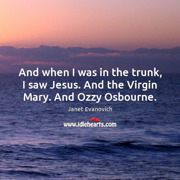 And when I was in the trunk, I saw Jesus. And the Virgin Mary. And Ozzy Osbourne. Janet Evanovich Picture Quote