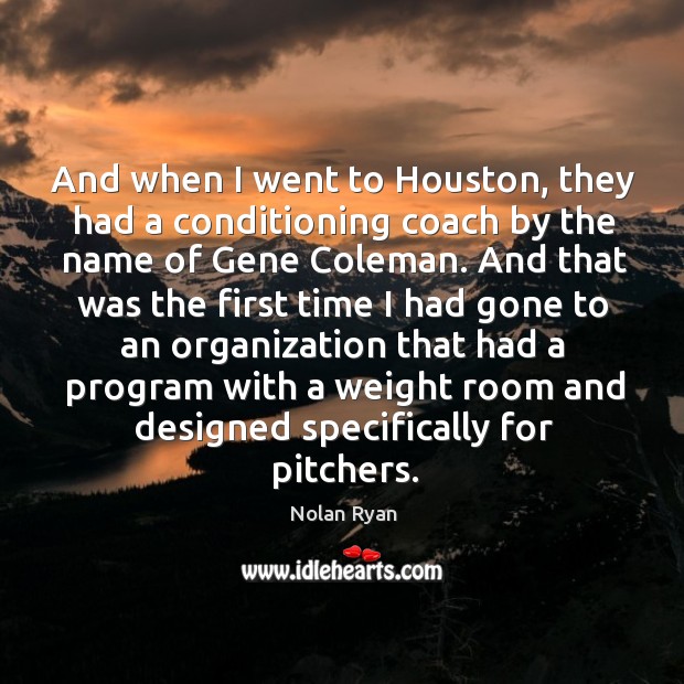 And when I went to houston, they had a conditioning coach by the name of gene coleman. Nolan Ryan Picture Quote