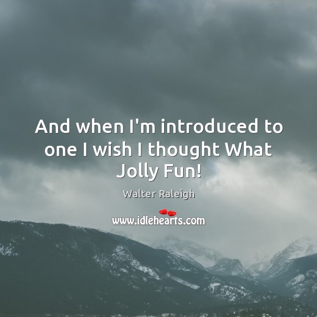 And when I’m introduced to one I wish I thought What Jolly Fun! Walter Raleigh Picture Quote