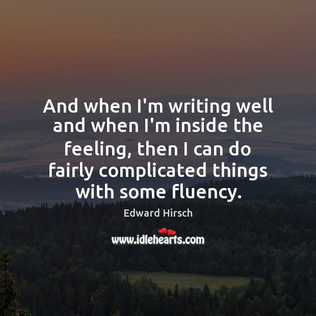 And when I’m writing well and when I’m inside the feeling, then Edward Hirsch Picture Quote