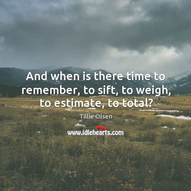 And when is there time to remember, to sift, to weigh, to estimate, to total? Tillie Olsen Picture Quote
