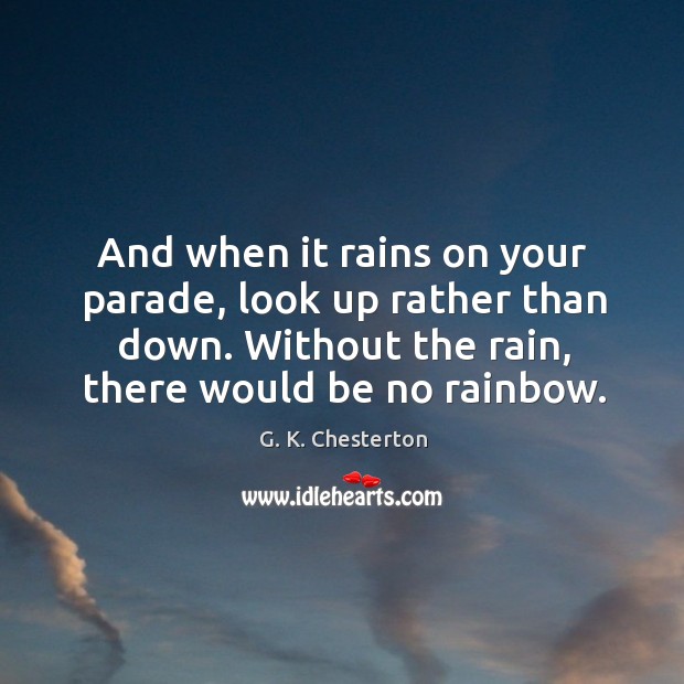 And when it rains on your parade, look up rather than down. Without the rain, there would be no rainbow. G. K. Chesterton Picture Quote