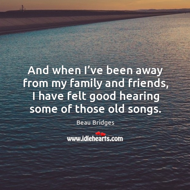 And when I’ve been away from my family and friends, I have felt good hearing some of those old songs. Beau Bridges Picture Quote