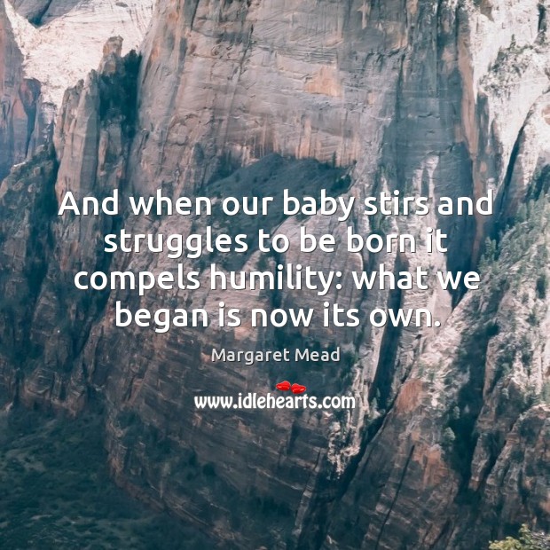 And when our baby stirs and struggles to be born it compels humility: what we began is now its own. Margaret Mead Picture Quote