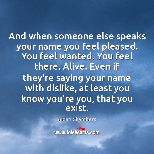 And when someone else speaks your name you feel pleased. You feel Aidan Chambers Picture Quote