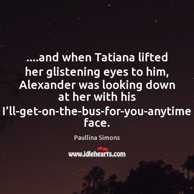 ….and when Tatiana lifted her glistening eyes to him, Alexander was looking Paullina Simons Picture Quote