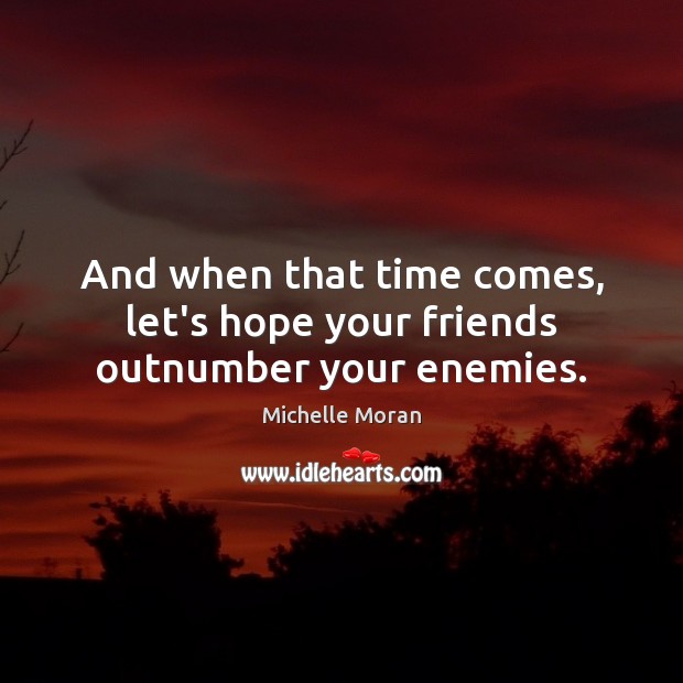 And when that time comes, let’s hope your friends outnumber your enemies. Michelle Moran Picture Quote