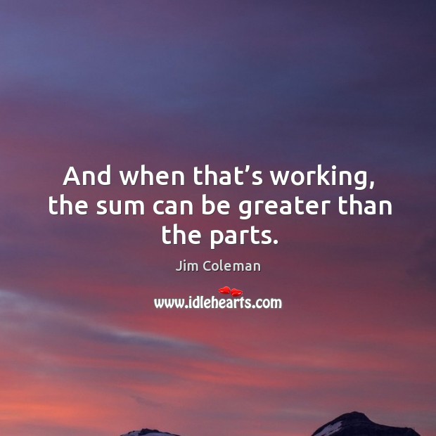 And when that’s working, the sum can be greater than the parts. Jim Coleman Picture Quote
