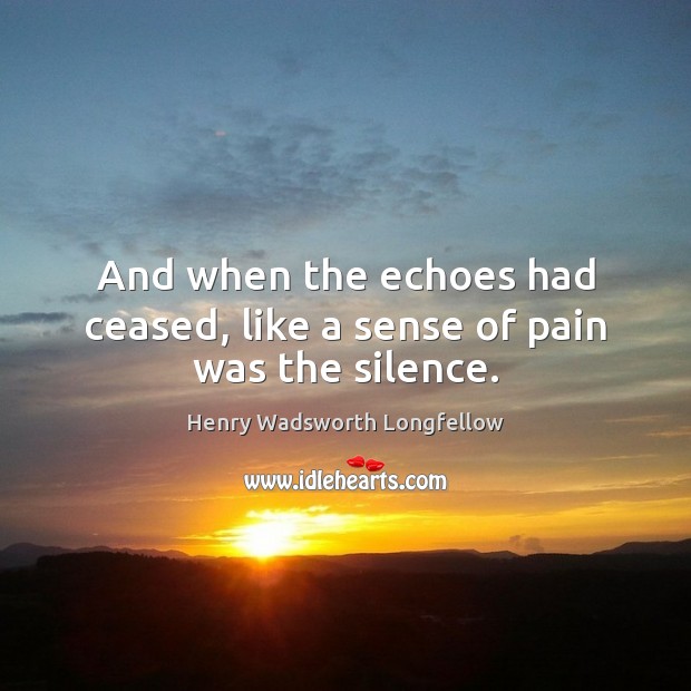 And when the echoes had ceased, like a sense of pain was the silence. Henry Wadsworth Longfellow Picture Quote