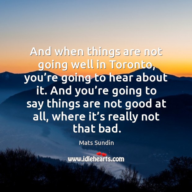 And when things are not going well in toronto, you’re going to hear about it. Mats Sundin Picture Quote