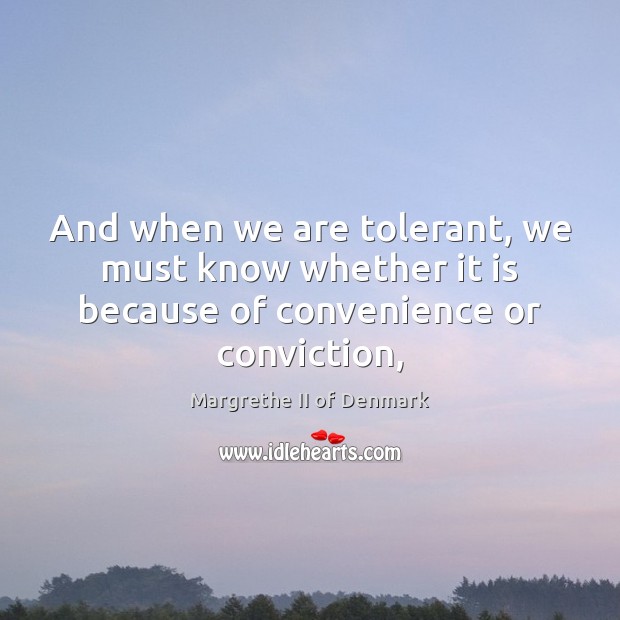 And when we are tolerant, we must know whether it is because of convenience or conviction, Margrethe II of Denmark Picture Quote