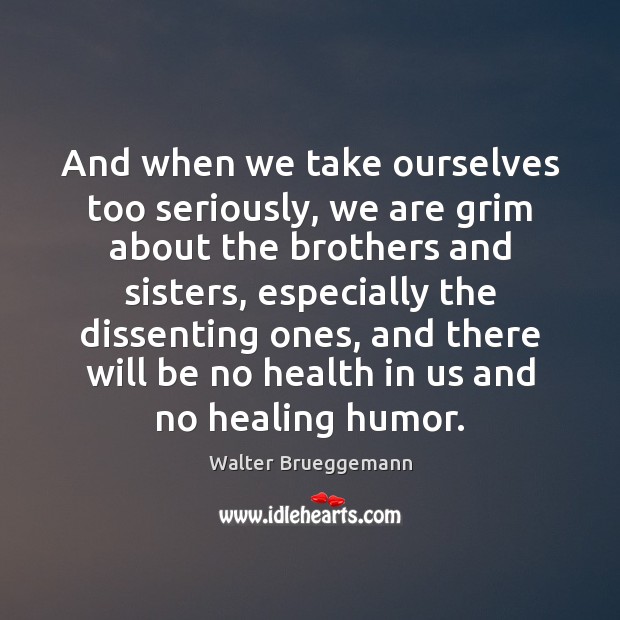 And when we take ourselves too seriously, we are grim about the Walter Brueggemann Picture Quote