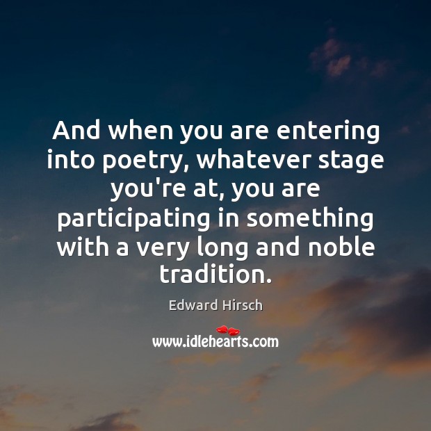 And when you are entering into poetry, whatever stage you’re at, you Edward Hirsch Picture Quote