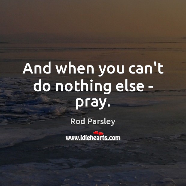 And when you can’t do nothing else – pray. Rod Parsley Picture Quote