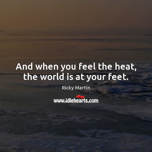 And when you feel the heat, the world is at your feet. Ricky Martin Picture Quote
