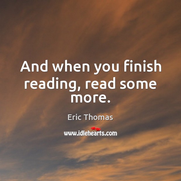 And when you finish reading, read some more. Eric Thomas Picture Quote