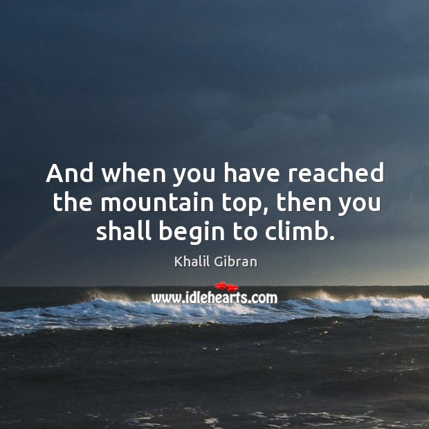 And when you have reached the mountain top, then you shall begin to climb. Image