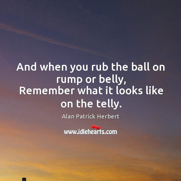 And when you rub the ball on rump or belly, remember what it looks like on the telly. Alan Patrick Herbert Picture Quote